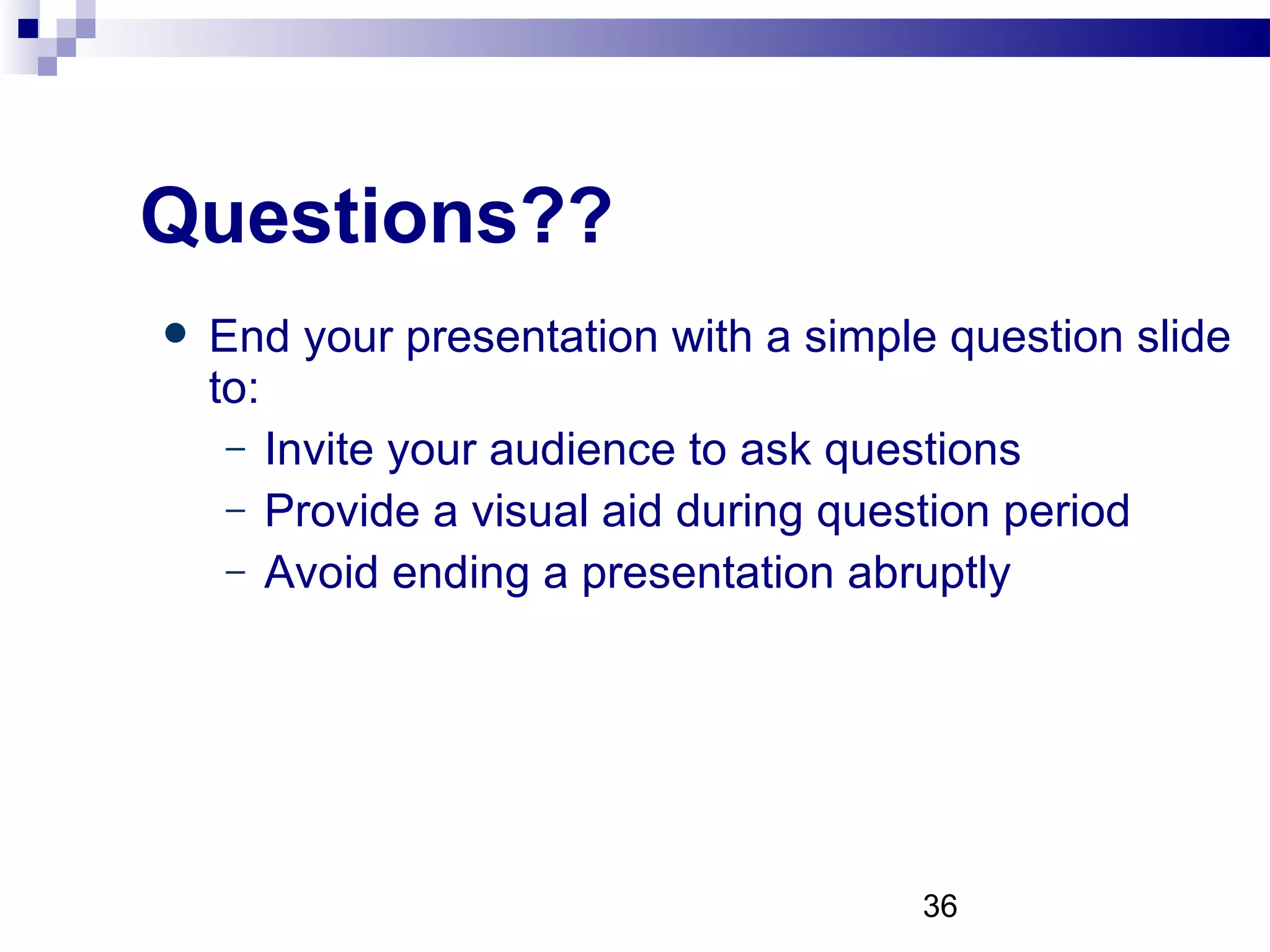 Questions?? End your presentation with a simple question slide to: Invite your audience to ask questions Provide a visual aid during question period Avoid ending a presentation abruptly 