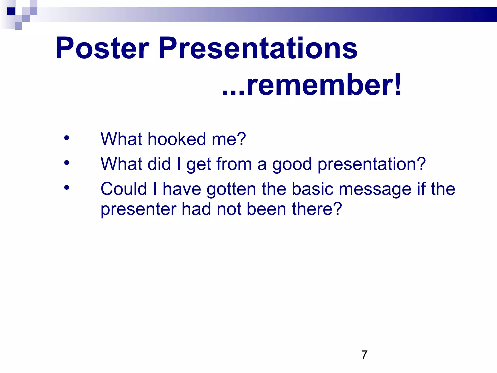Poster Presentations    ...remember! What hooked me? What did I get from a good presentation? Could I have gotten the basic message if the presenter had not been there? 