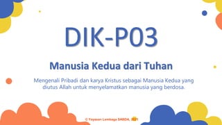 Manusia Kedua dari Tuhan
Mengenali Pribadi dan karya Kristus sebagai Manusia Kedua yang
diutus Allah untuk menyelamatkan manusia yang berdosa.
DIK-P03
© Yayasan Lembaga SABDA, 2021
 