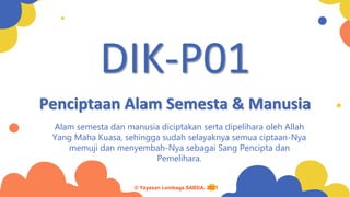 Penciptaan Alam Semesta & Manusia
Alam semesta dan manusia diciptakan serta dipelihara oleh Allah
Yang Maha Kuasa, sehingga sudah selayaknya semua ciptaan-Nya
memuji dan menyembah-Nya sebagai Sang Pencipta dan
Pemelihara.
DIK-P01
© Yayasan Lembaga SABDA, 2021
 