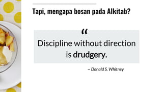Tapi, mengapa bosan pada Alkitab?
Discipline without direction
is drudgery.
“
~ Donald S. Whitney
 