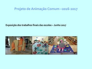 Projeto de Animação Comum –2016-2017
Exposição dos trabalhos finais das escolas – Junho 2017
 