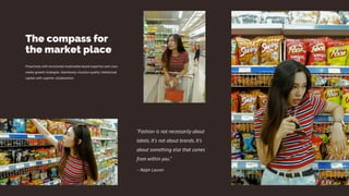 “Fashion is not necessarily about
labels. It’s not about brands. It’s
about something else that comes
from within you.”
– Ralph Lauren
The compass for
the market place
Proactively with envisioned multimedia based expertise and cross
media growth strategies. Seamlessly visualize quality intellectual
capital with superior collaboration.
 