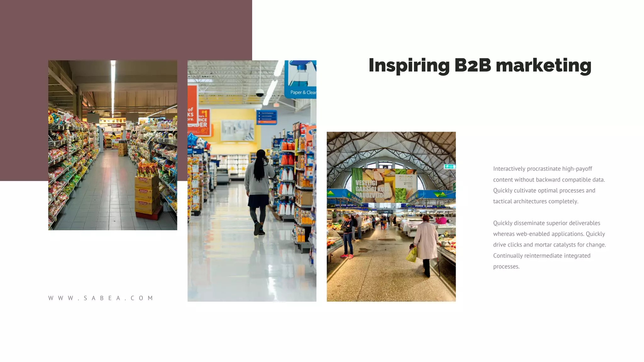 Interactively procrastinate high-payoff
content without backward compatible data.
Quickly cultivate optimal processes and
tactical architectures completely.
Quickly disseminate superior deliverables
whereas web-enabled applications. Quickly
drive clicks and mortar catalysts for change.
Continually reintermediate integrated
processes.
W W W . S A B E A . C O M
Inspiring B2B marketing
 