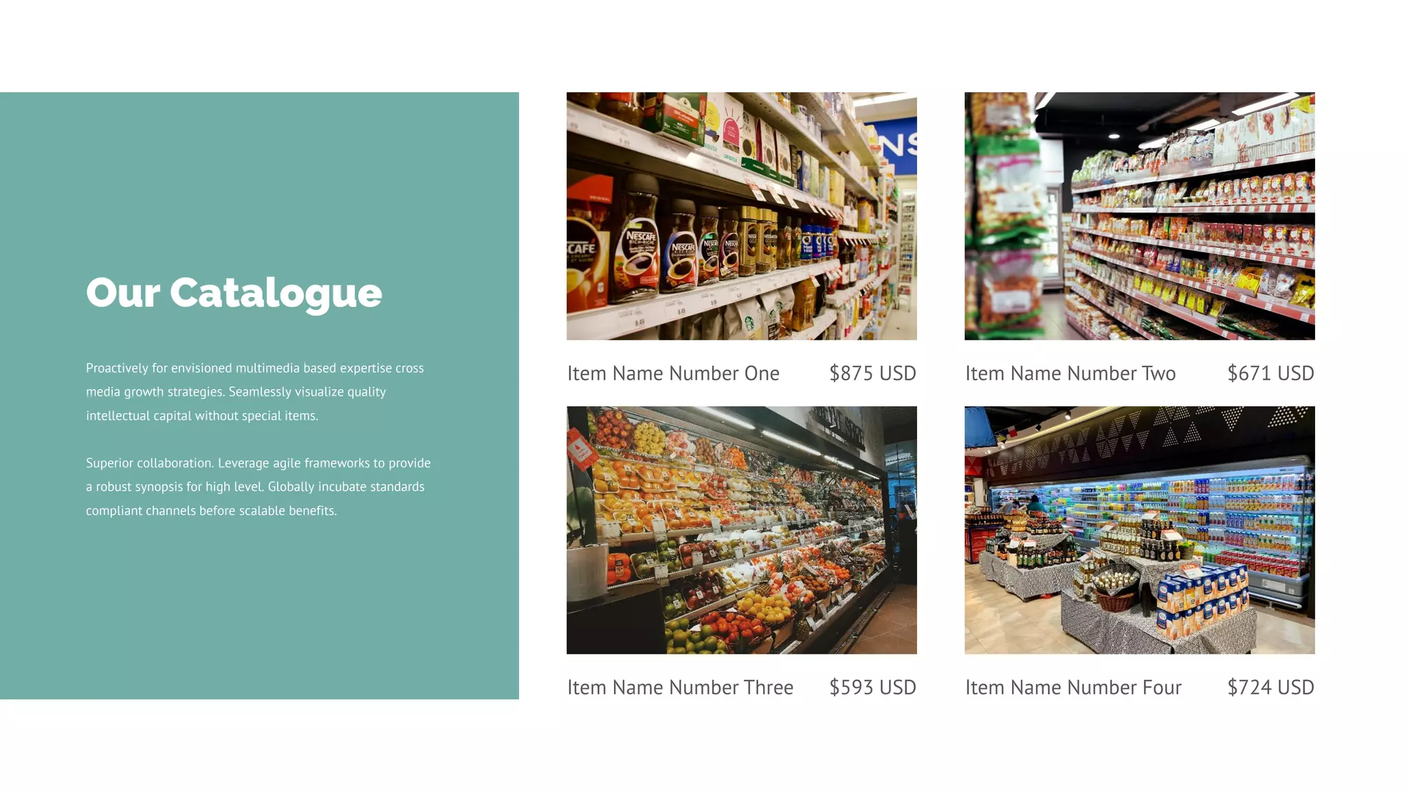 Item Name Number One $875 USD
Proactively for envisioned multimedia based expertise cross
media growth strategies. Seamlessly visualize quality
intellectual capital without special items.
Superior collaboration. Leverage agile frameworks to provide
a robust synopsis for high level. Globally incubate standards
compliant channels before scalable benefits.
Our Catalogue
Item Name Number Two $671 USD
Item Name Number Three $593 USD Item Name Number Four $724 USD
 