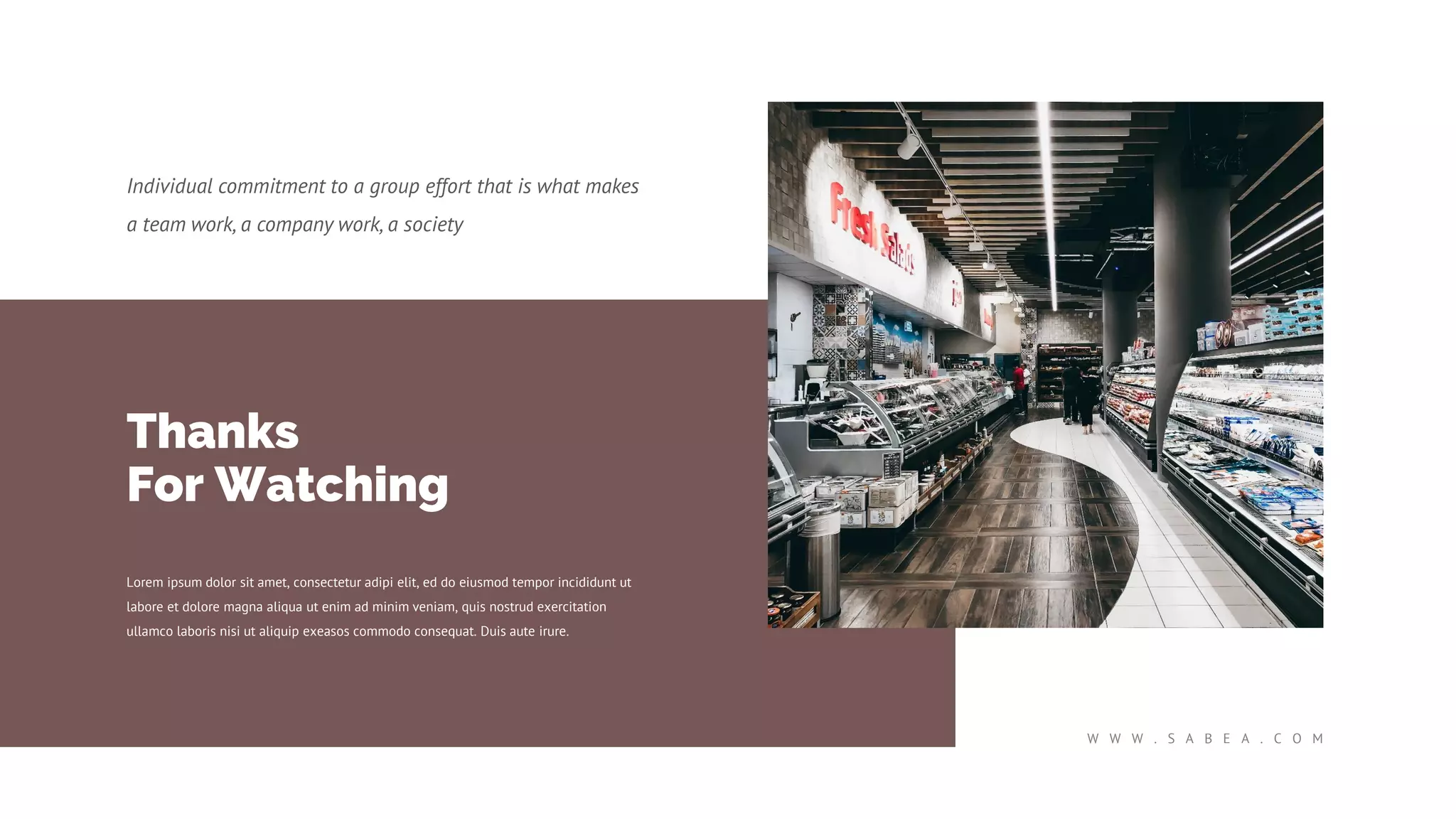 Individual commitment to a group effort that is what makes
a team work, a company work, a society
W W W . S A B E A . C O M
Thanks
For Watching
Lorem ipsum dolor sit amet, consectetur adipi elit, ed do eiusmod tempor incididunt ut
labore et dolore magna aliqua ut enim ad minim veniam, quis nostrud exercitation
ullamco laboris nisi ut aliquip exeasos commodo consequat. Duis aute irure.
 