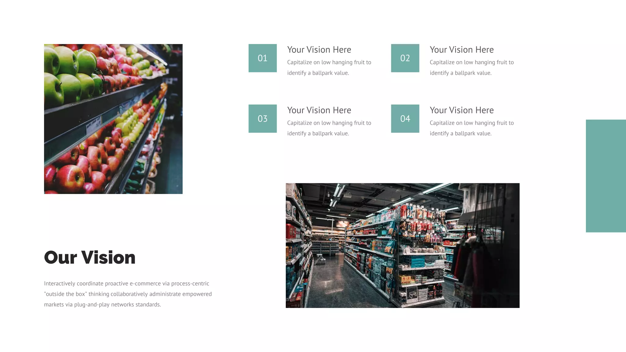 Our Vision
Interactively coordinate proactive e-commerce via process-centric
"outside the box" thinking collaboratively administrate empowered
markets via plug-and-play networks standards.
03
Your Vision Here
Capitalize on low hanging fruit to
identify a ballpark value.
04
Your Vision Here
Capitalize on low hanging fruit to
identify a ballpark value.
01
Your Vision Here
Capitalize on low hanging fruit to
identify a ballpark value.
02
Your Vision Here
Capitalize on low hanging fruit to
identify a ballpark value.
 