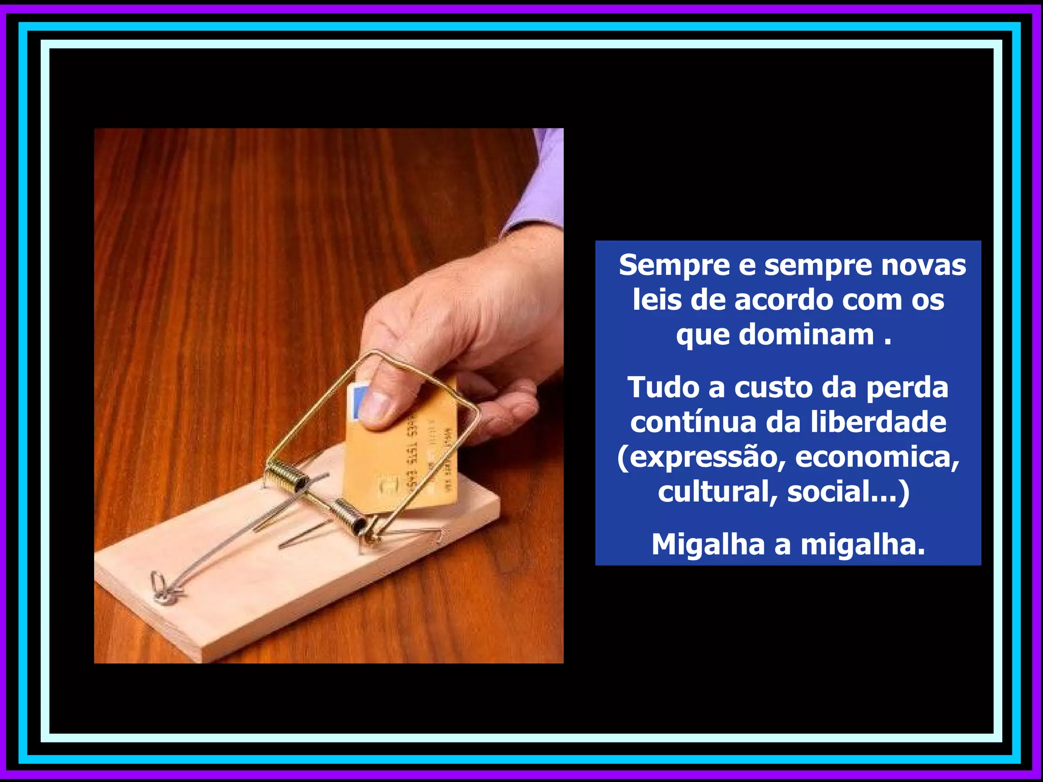 Sempre e sempre novas
 leis de acordo com os
     que dominam .
 Tudo a custo da perda
 contínua da liberdade
(expressão, economica,
   cultural, social...)
  Migalha a migalha.
 