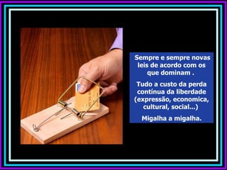 Sempre e sempre novas
 leis de acordo com os
     que dominam .
 Tudo a custo da perda
 contínua da liberdade
(expressão, economica,
   cultural, social...)
  Migalha a migalha.
 
