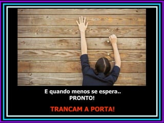 E quando menos se espera..
        PRONTO!

  TRANCAM A PORTA!
 