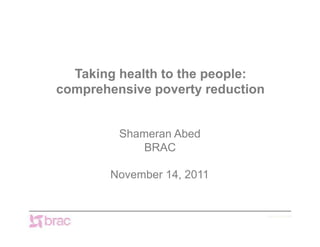 Taking health to the people:
comprehensive poverty reduction


         Shameran Abed
             BRAC

        November 14, 2011


                                  www.brac.net
 