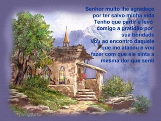 Senhor muito lhe agradeço
por ter salvo minha vida
Tenho que partir e levo
comigo a gratidão por
sua bondade
Vou ao encontro daquele
que me atacou e vou
fazer com que ele sinta a
mesma dor que senti
 