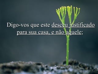 Digo-vos que este  desceu justificado para sua casa, e não aquele ;   