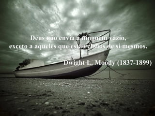 Deus não envia a ninguém vazio,  exceto a aqueles que estão cheios de si mesmos.  Dwight L. Moody (1837-1899)  