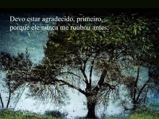 Devo estar agradecido, primeiro,  porque ele nunca me roubou antes; 