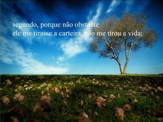 segundo, porque não obstante  ele me tirasse a carteira, não me tirou a vida;  