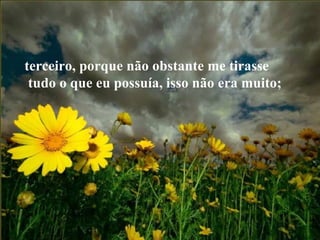 terceiro, porque não obstante me tirasse  tudo o que eu possuía, isso não era muito;  
