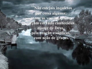 “ Não estejais inquietos  por coisa alguma;  antes, as vossas petições sejam em tudo conhecidas  diante de Deus,  pela oração e súplicas,  com ação de graças. 