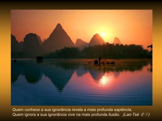 Quem conhece a sua ignorância revela a mais profunda sapiência.
Quem ignora a sua ignorância vive na mais profunda ilusão. (Lao-Tsé 老子)
 