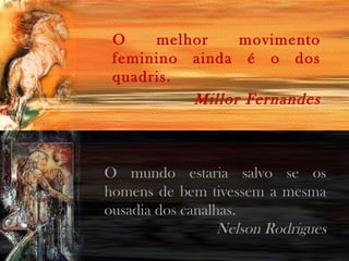 O melhor movimento
feminino ainda é o dos
quadris.
Millor Fernandes
O mundo estaria salvo se os
homens de bem tivessem a mesma
ousadia dos canalhas.
Nelson Rodrigues
 