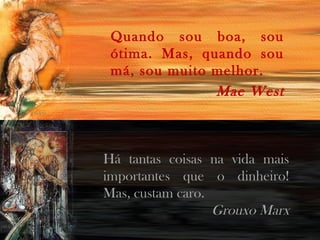 Quando sou boa, sou
ótima. Mas, quando sou
má, sou muito melhor.
Mae West
Há tantas coisas na vida mais
importantes que o dinheiro!
Mas, custam caro.
Grouxo Marx
 