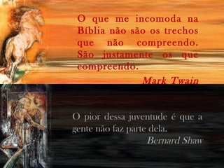 O que me incomoda na
Bíblia não são os trechos
que não compreendo.
São justamente os que
compreendo.
Mark Twain
O pior dessa juventude é que a
gente não faz parte dela.
Bernard Shaw
 