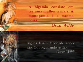 A bigamia consiste em
ter uma mulher a mais. A
monogamia é a mesma
coisa.
Oscar Wilde
Alguns levam felicidade aonde
vão. Outros, quando se vão.
Oscar Wilde
 
