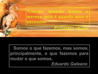 Ama-me quando menos o
mereça, pois é quando mais o
necessito.
Provérbio chinês
Somos o que fazemos, mas somos,
principalmente, o que fazemos para
mudar o que somos.
Eduardo Galeano
 