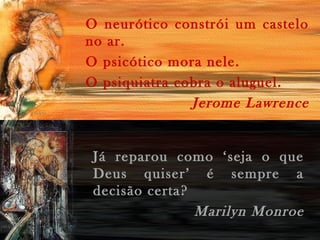 O neurótico constrói um castelo
no ar.
O psicótico mora nele.
O psiquiatra cobra o aluguel.
Jerome Lawrence
Já reparou como ‘seja o que
Deus quiser’ é sempre a
decisão certa?
Marilyn Monroe
 