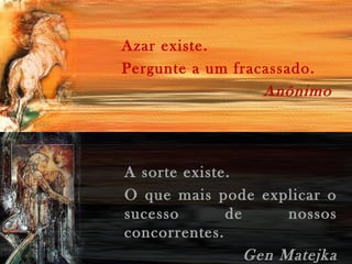 Azar existe.
Pergunte a um fracassado.
Anônimo
A sorte existe.
O que mais pode explicar o
sucesso de nossos
concorrentes.
Gen Matejka
 