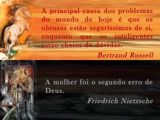 A principal causa dos problemas
do mundo de hoje é que os
obtusos estão seguríssimos de si,
enquanto que os inteligentes
estão cheios de dúvidas.
Bertrand Russell
A mulher foi o segundo erro de
Deus.
Friedrich Nietzsche
 