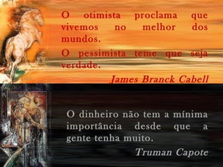 O otimista proclama que
vivemos no melhor dos
mundos.
O pessimista teme que seja
verdade.
James Branck Cabell
O dinheiro não tem a mínima
importância desde que a
gente tenha muito.
Truman Capote
 