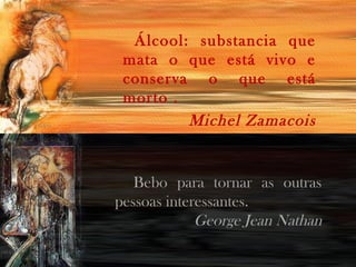 Álcool: substancia que
mata o que está vivo e
conserva o que está
morto .
Michel Zamacois

Bebo para tornar as outras
pessoas interessantes.
George Jean Nathan

 