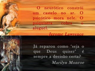 O neurótico constrói
um castelo no ar. O
psicótico mora nele. O
psiquiatra
cobra
o
aluguel.
Jerome Lawrence
Já reparou como ‘seja o
que Deus quiser’ é
sempre a decisão certa?
Marilyn Monroe

 