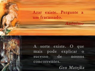 Azar existe. Pergunte a
um fracassado.
Anônimo

A sorte existe. O que
mais pode explicar o
sucesso
de
nossos
concorrentes.
Gen Matejka

 