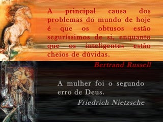 A
principal
causa
dos
problemas do mundo de hoje
é que os obtusos estão
seguríssimos de si, enquanto
que os inteligentes estão
cheios de dúvidas.
Bertrand Russell
A mulher foi o segundo
erro de Deus.
Friedrich Nietzsche

 