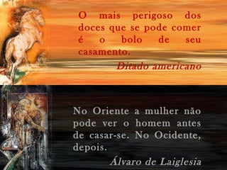 O mais perigoso dos
doces que se pode comer
é
o
bolo
de
seu
casamento.
Ditado americano

No Oriente a mulher não
pode ver o homem antes
de casar-se. No Ocidente,
depois.
Álvaro de Laiglesia

 
