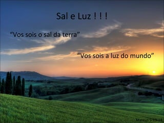 Sal e Luz ! ! !
“Vos sois o sal da terra”

                       “Vos sois a luz do mundo”




                                          Mateus 5:13-14
 