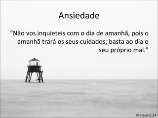 Ansiedade
“Não vos inquieteis com o dia de amanhã, pois o
  amanhã trará os seus cuidados; basta ao dia o
                               seu próprio mal.”




                                           Mateus 6:34
 