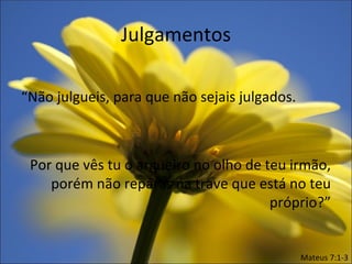 Julgamentos

“Não julgueis, para que não sejais julgados.



 Por que vês tu o argueiro no olho de teu irmão,
    porém não reparas na trave que está no teu
                                       próprio?”


                                               Mateus 7:1-3
 