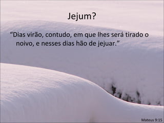 Jejum?
“Dias virão, contudo, em que lhes será tirado o
  noivo, e nesses dias hão de jejuar.”




                                            Mateus 9:15
 