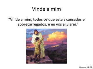 Vinde a mim
“Vinde a mim, todos os que estais cansados e
     sobrecarregados, e eu vos aliviarei.”




                                        Mateus 11:28
 