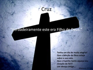 Cruz


“Verdadeiramente este era Filho de Deus.”




                          Tenha um dia de muita alegria!
                          Que a bênção de Deus esteja
                          sobre a sua casa.
                          Que o Espírito Santo aqueça seu
                          coração de Fé!!!
                          Um abraço amigo...
                                                Mateus 27:54
 