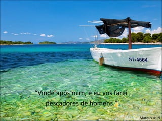 “Vinde após mim, e eu vos farei
    pescadores de homens.”
                                  Mateus 4:19
 