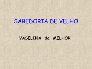 SABEDORIA DE VELHO VASELINA  da  MELHOR 