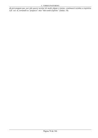 C. TORRES PASTORINO
Página 74 de 146
da personagem que, por não querer aceitar de modo algum o ensino, continuará sozinha a trajetória
(cfr. vol. 4), tornando-se "psíquica", mas "não tendo Espírito” (Judas, 19).
 
