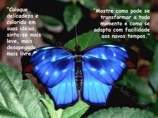 “Coloque
delicadeza e
colorido em
suas idéias,
sinta-se mais
leve, mais
desapegado,
mais livre.”
“Mostre como pode se
transformar a todo
momento e como se
adapta com facilidade
aos novos tempos.”
 