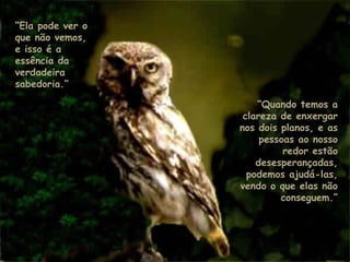 “Ela pode ver o
que não vemos,
e isso é a
essência da
verdadeira
sabedoria.”
“Quando temos a
clareza de enxergar
nos dois planos, e as
pessoas ao nosso
redor estão
desesperançadas,
podemos ajudá-las,
vendo o que elas não
conseguem.”
.
.
 