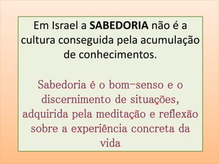 Em Israel a SABEDORIA não é a 
cultura conseguida pela acumulação 
de conhecimentos. 
 