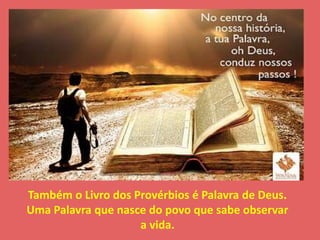 Também o Livro dos Provérbios é Palavra de Deus. 
Uma Palavra que nasce do povo que sabe observar 
a vida. 
 